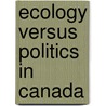 Ecology Versus Politics In Canada by William Leiss