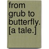 From Grub to Butterfly. [A tale.] door Joseph Forster