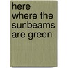 Here Where the Sunbeams Are Green by Helen Philipps
