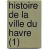 Histoire de La Ville Du Havre (1) door A.E. Bor ly