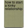 How to Start a Kinky Relationship by James Amoureux