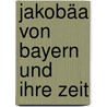Jakobäa von Bayern und ihre Zeit by Von Löher Franz