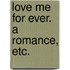 Love me for Ever. A romance, etc.