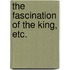 The Fascination of the King, etc.