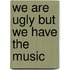 We are ugly but we have the music