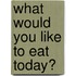 What Would You Like To Eat Today?