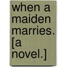 When a Maiden marries. [A novel.] by Andrew Deir
