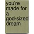 You're Made for a God-Sized Dream