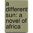 A Different Sun: A Novel of Africa