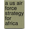 A Us Air Force Strategy For Africa door Paul F. Spaven
