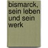 Bismarck, Sein Leben Und Sein Werk