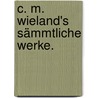 C. M. Wieland's Sämmtliche Werke. by Christoph Martin Wieland