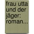 Frau Utta Und Der Jäger: Roman...