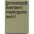 Grossstadt Werden! Metropole Sein!