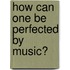 How Can One Be Perfected By Music?