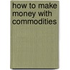 How to Make Money with Commodities by Andrew Hecht