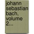 Johann Sebastian Bach, Volume 2...