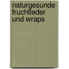 Naturgesunde Fruchtleder und Wraps by Britta Diana Petri