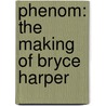 Phenom: The Making of Bryce Harper by Rob Miech