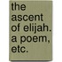 The Ascent of Elijah. A poem, etc.
