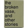 The Broken Vase, and Other Stories by Unknown