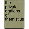 The Private Orations of Themistius by Themistius