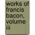 Works Of Francis Bacon, Volume Iii