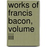 Works Of Francis Bacon, Volume Iii by Sir Francis Bacon