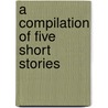 A Compilation of Five Short Stories door Derek B. Gilbert