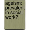Ageism:   Prevalent In Social Work? by Christine Hamilton