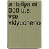 Antaliya Ot 300 U.E. Vse Vklyucheno