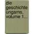 Die Geschichte Ungarns, Volume 1...