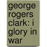 George Rogers Clark: I Glory in War door William R. Nester