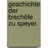 Geschichte der Bischöfe zu Speyer.