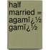 Half Married = Agamï¿½ Gamï¿½