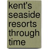 Kent's Seaside Resorts Through Time door John Clancy