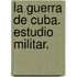 La Guerra de Cuba. Estudio militar.