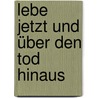 Lebe jetzt und über den Tod hinaus by Elisabeth Kübler-Ross