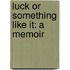 Luck or Something Like It: A Memoir