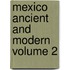 Mexico Ancient And Modern  Volume 2