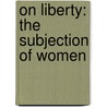 On Liberty: The Subjection Of Women door John Stuart Mill