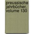 Preussische Jahrbücher, Volume 130