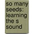 So Many Seeds: Learning the S Sound