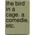 The Bird in a cage. A comedie, etc.