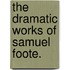 The Dramatic Works of Samuel Foote.