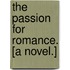 The Passion for Romance. [A novel.]