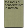 The Roots of Conservatism in Mexico door Benjamin T. Smith