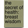 The Secret Of Health: Breast Wisdom door Kathleen Barnes