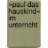 »Paul das Hauskind« im Unterricht