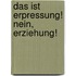 Das ist Erpressung! Nein, Erziehung!